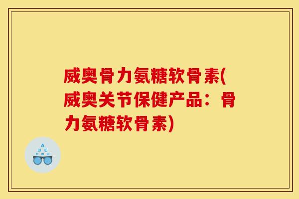 威奥骨力氨糖软骨素(威奥关节保健产品：骨力氨糖软骨素)