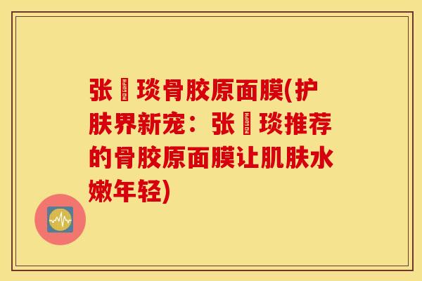 张棪琰骨胶原面膜(护肤界新宠：张棪琰推荐的骨胶原面膜让肌肤水嫩年轻)