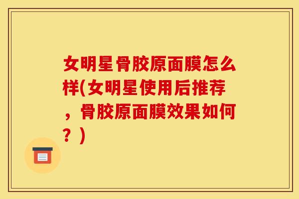 女明星骨胶原面膜怎么样(女明星使用后推荐，骨胶原面膜效果如何？)