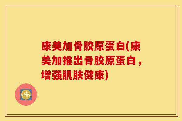 康美加骨胶原蛋白(康美加推出骨胶原蛋白，增强肌肤健康)