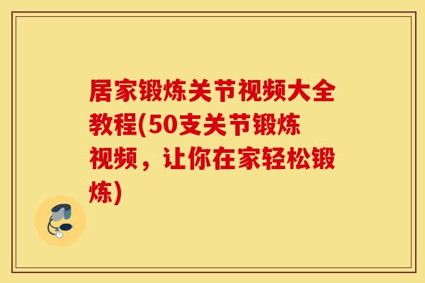 居家锻炼关节视频大全教程(50支关节锻炼视频，让你在家轻松锻炼)