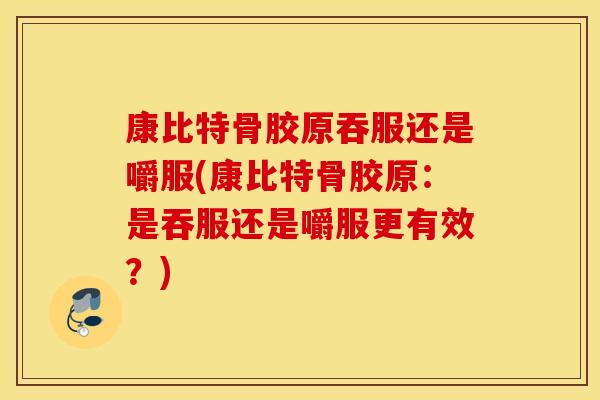 康比特骨胶原吞服还是嚼服(康比特骨胶原：是吞服还是嚼服更有效？)