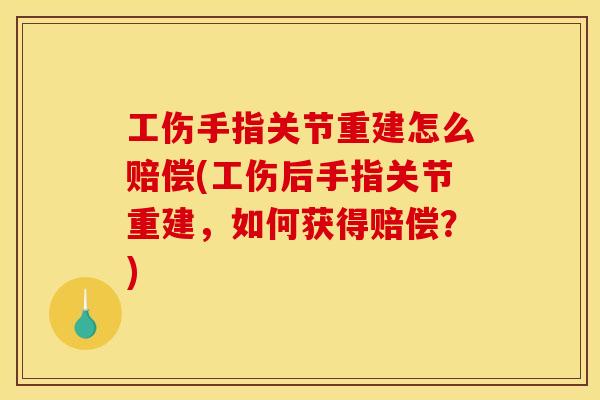 工伤手指关节重建怎么赔偿(工伤后手指关节重建，如何获得赔偿？)