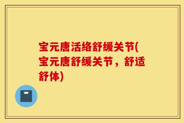宝元唐活络舒缓关节(宝元唐舒缓关节，舒适舒体)