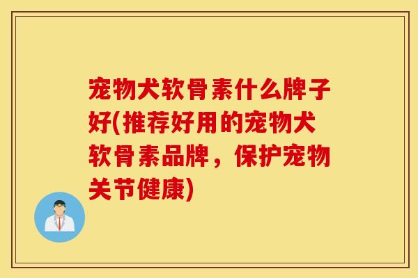 宠物犬软骨素什么牌子好(推荐好用的宠物犬软骨素品牌，保护宠物关节健康)