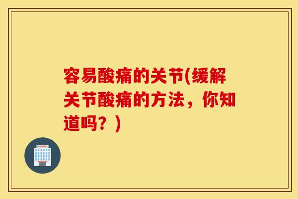 容易酸痛的关节(缓解关节酸痛的方法，你知道吗？)