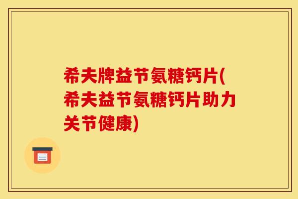 希夫牌益节氨糖钙片(希夫益节氨糖钙片助力关节健康)