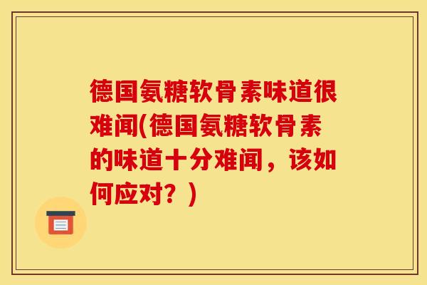 德国氨糖软骨素味道很难闻(德国氨糖软骨素的味道十分难闻，该如何应对？)