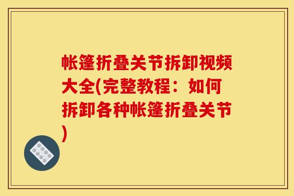 帐篷折叠关节拆卸视频大全(完整教程：如何拆卸各种帐篷折叠关节)