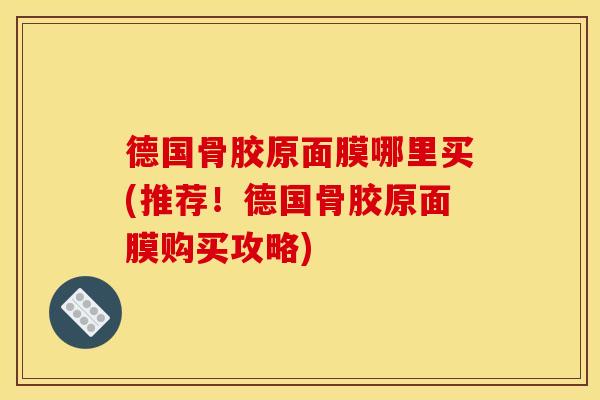 德国骨胶原面膜哪里买(推荐！德国骨胶原面膜购买攻略)