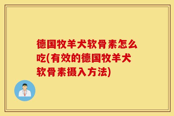 德国牧羊犬软骨素怎么吃(有效的德国牧羊犬软骨素摄入方法)