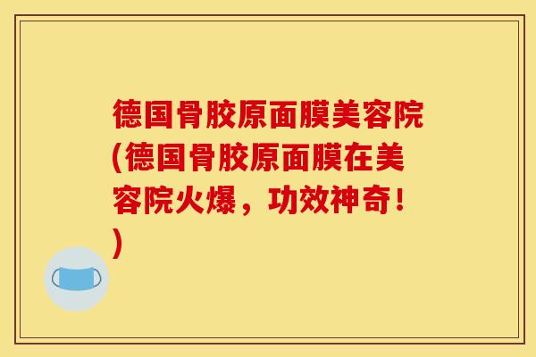 德国骨胶原面膜美容院(德国骨胶原面膜在美容院火爆，功效神奇！)