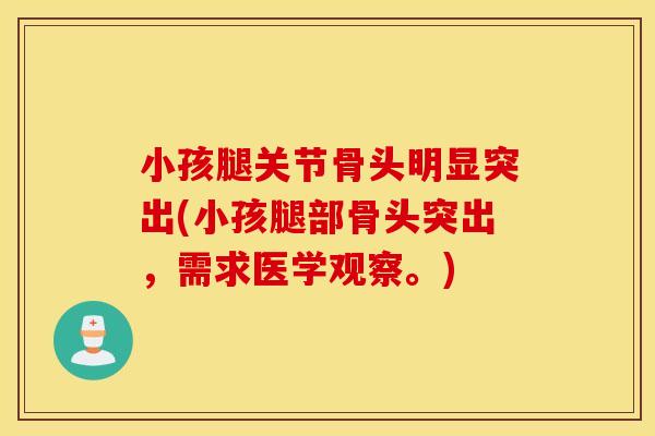 小孩腿关节骨头明显突出(小孩腿部骨头突出，需求医学观察。)