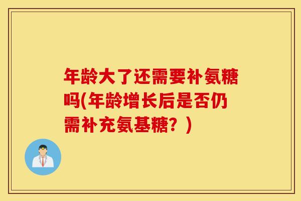 年龄大了还需要补氨糖吗(年龄增长后是否仍需补充氨基糖？)