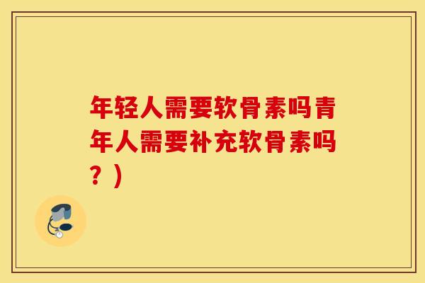 年轻人需要软骨素吗青年人需要补充软骨素吗？)