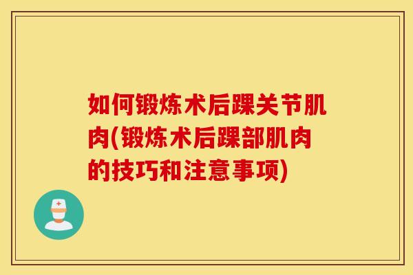 如何锻炼术后踝关节肌肉(锻炼术后踝部肌肉的技巧和注意事项)