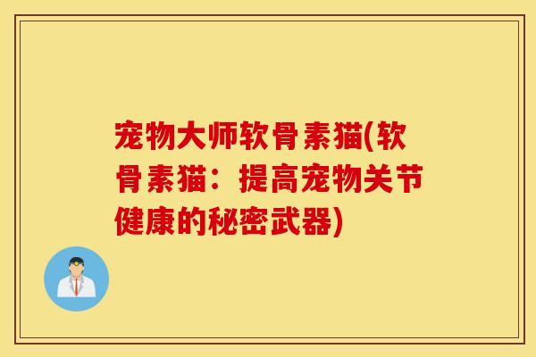 宠物大师软骨素猫(软骨素猫：提高宠物关节健康的秘密武器)