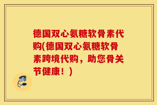 德国双心氨糖软骨素代购(德国双心氨糖软骨素跨境代购，助您骨关节健康！)