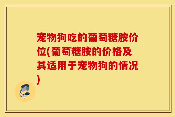宠物狗吃的葡萄糖胺价位(葡萄糖胺的价格及其适用于宠物狗的情况)