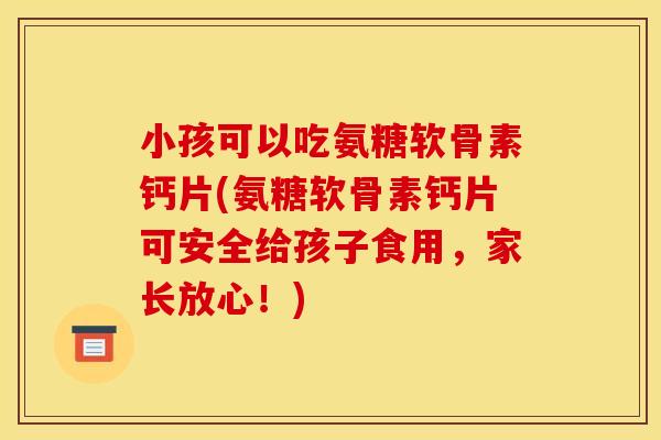小孩可以吃氨糖软骨素钙片(氨糖软骨素钙片可安全给孩子食用，家长放心！)