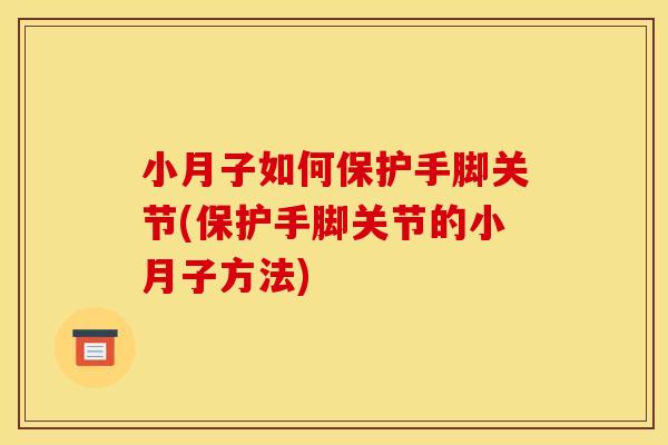 小月子如何保护手脚关节(保护手脚关节的小月子方法) 小月子如何保护手脚关节(保护手脚关节的小月子方法)