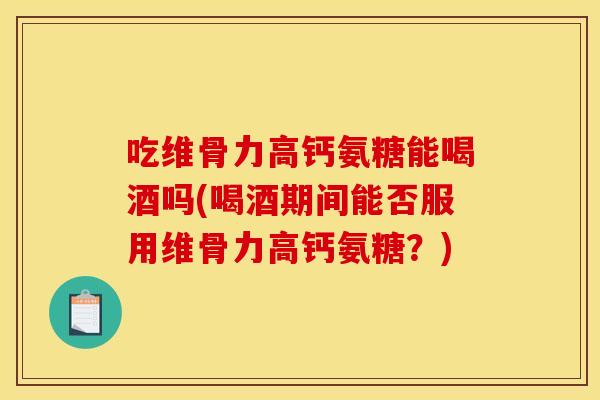 吃维骨力高钙氨糖能喝酒吗(喝酒期间能否服用维骨力高钙氨糖？)