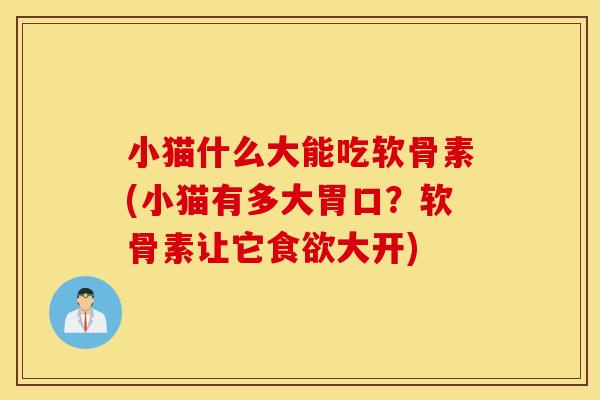 小猫什么大能吃软骨素(小猫有多大胃口？软骨素让它食欲大开)