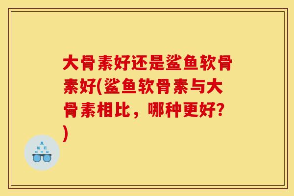 大骨素好还是鲨鱼软骨素好(鲨鱼软骨素与大骨素相比，哪种更好？)