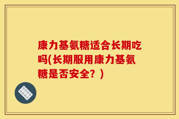 康力基氨糖适合长期吃吗(长期服用康力基氨糖是否安全？)