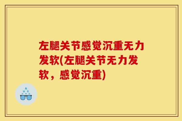左腿关节感觉沉重无力发软(左腿关节无力发软，感觉沉重)