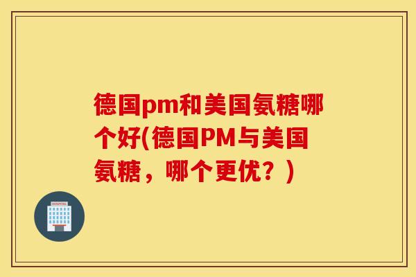 德国pm和美国氨糖哪个好(德国PM与美国氨糖,哪个更优?) 德国pm和美国氨糖哪个好(德国PM与美国氨糖,哪个更优?)