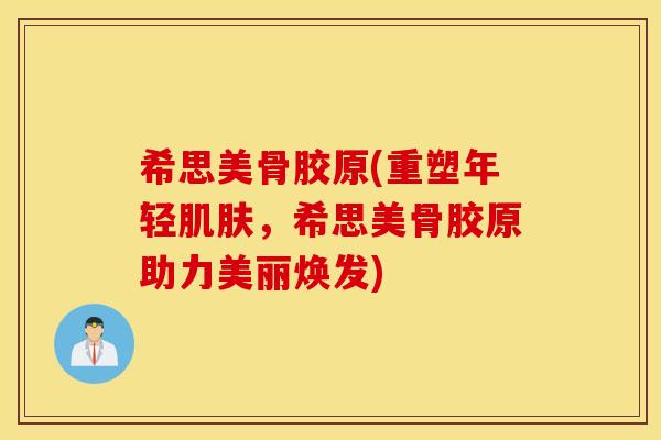 希思美骨胶原(重塑年轻肌肤，希思美骨胶原助力美丽焕发)