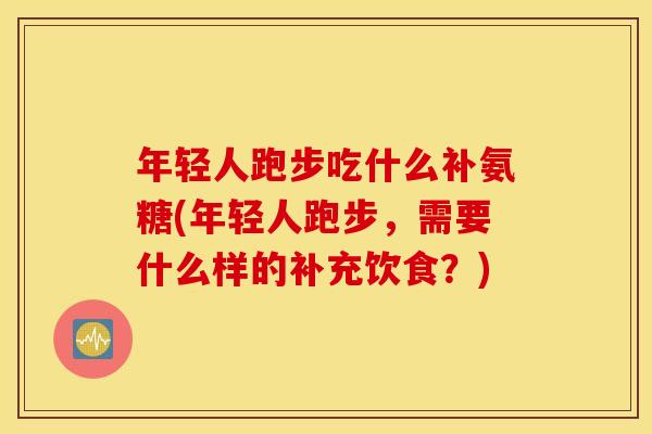 年轻人跑步吃什么补氨糖(年轻人跑步，需要什么样的补充饮食？)