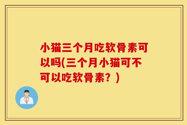 小猫三个月吃软骨素可以吗(三个月小猫可不可以吃软骨素？)