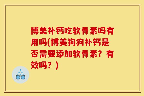 博美补钙吃软骨素吗有用吗(博美狗狗补钙是否需要添加软骨素？有效吗？)