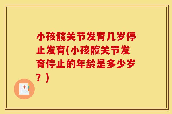 小孩髋关节发育几岁停止发育(小孩髋关节发育停止的年龄是多少岁？)