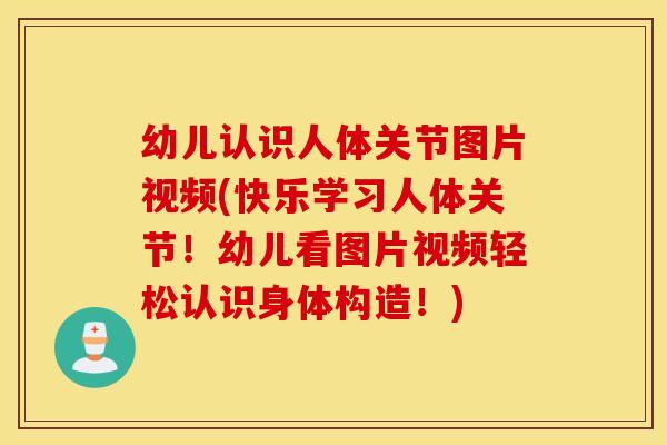 幼儿认识人体关节图片视频(快乐学习人体关节！幼儿看图片视频轻松认识身体构造！)