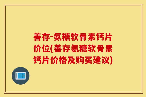 善存-氨糖软骨素钙片价位(善存氨糖软骨素钙片价格及购买建议)