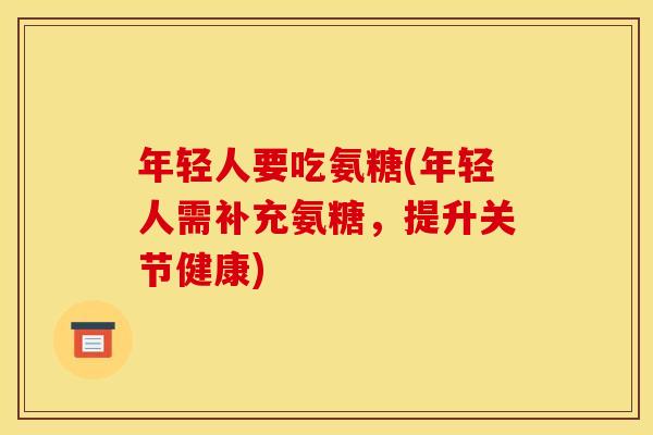 年轻人要吃氨糖(年轻人需补充氨糖，提升关节健康)