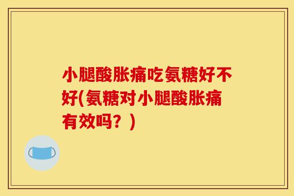 小腿酸胀痛吃氨糖好不好(氨糖对小腿酸胀痛有效吗？)
