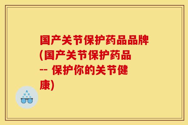 国产关节保护药品品牌(国产关节保护药品 -- 保护你的关节健康) 国产关节保护药品品牌(国产关节保护药品 -- 保护你的关节健康)