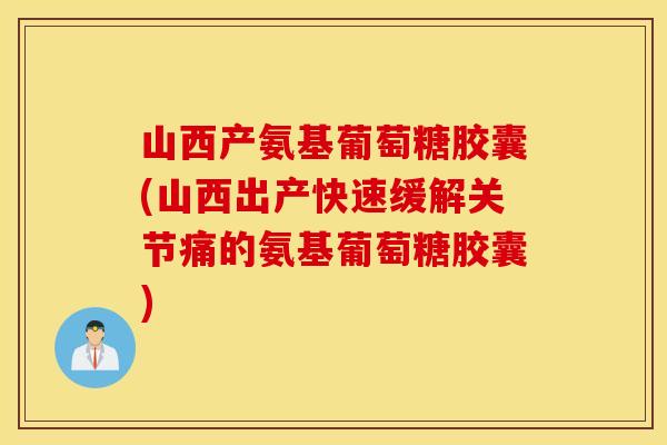 山西产氨基葡萄糖胶囊(山西出产快速缓解关节痛的氨基葡萄糖胶囊)
