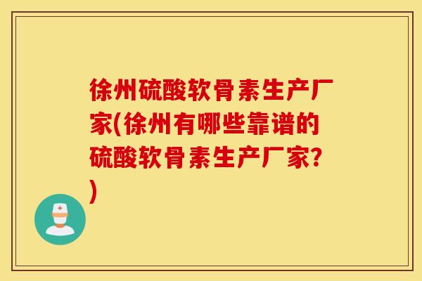 徐州硫酸软骨素生产厂家(徐州有哪些靠谱的硫酸软骨素生产厂家？)