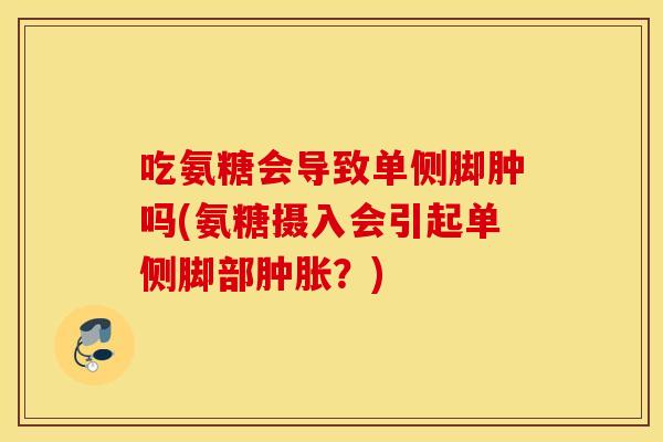 吃氨糖会导致单侧脚肿吗(氨糖摄入会引起单侧脚部肿胀?) 吃氨糖会导致单侧脚肿吗(氨糖摄入会引起单侧脚部肿胀?)