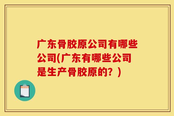 广东骨胶原公司有哪些公司(广东有哪些公司是生产骨胶原的？)
