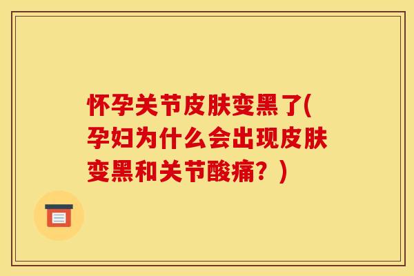 怀孕关节皮肤变黑了(孕妇为什么会出现皮肤变黑和关节酸痛？)