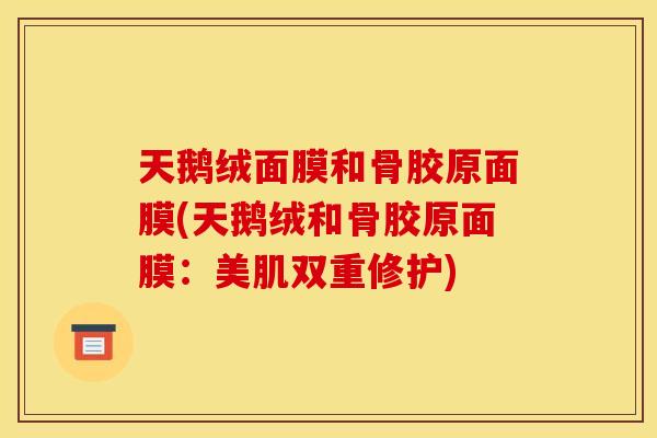 天鹅绒面膜和骨胶原面膜(天鹅绒和骨胶原面膜：美肌双重修护)