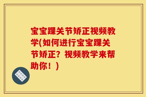 宝宝踝关节矫正视频教学(如何进行宝宝踝关节矫正？视频教学来帮助你！)