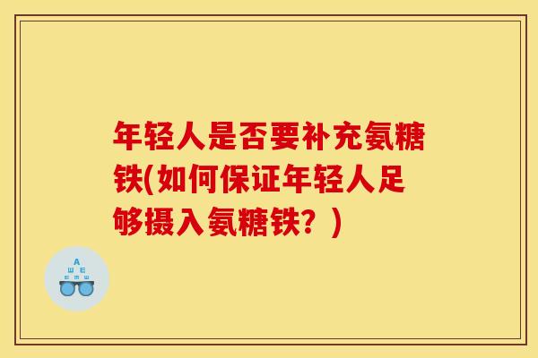 年轻人是否要补充氨糖铁(如何保证年轻人足够摄入氨糖铁？)