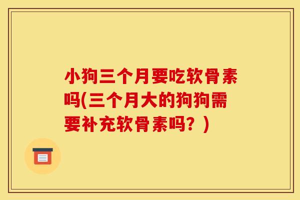 小狗三个月要吃软骨素吗(三个月大的狗狗需要补充软骨素吗?) 小狗三个月要吃软骨素吗(三个月大的狗狗需要补充软骨素吗?)